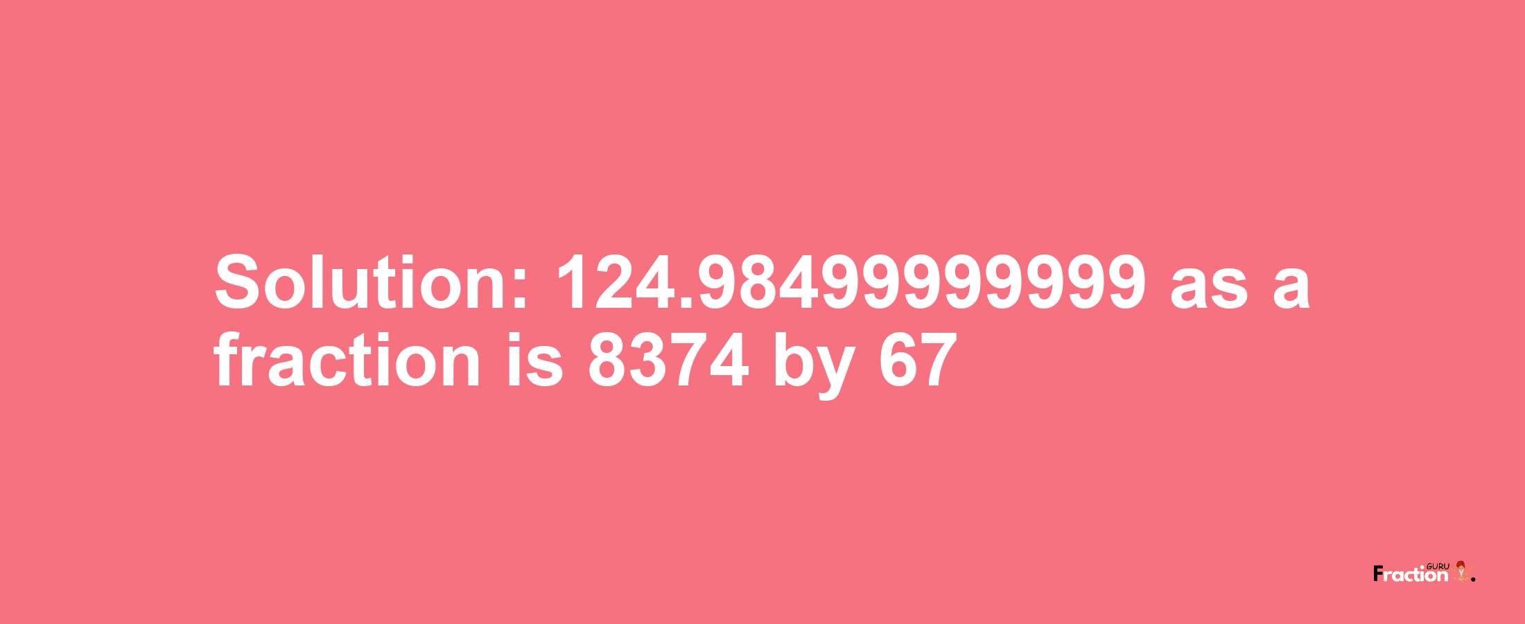 Solution:124.98499999999 as a fraction is 8374/67